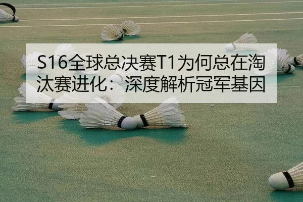 S16全球总决赛T1为何总在淘汰赛进化：深度解析冠军基因